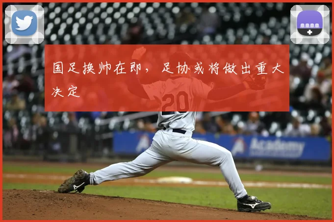 国足换帅在即,足协或将做出重大决定