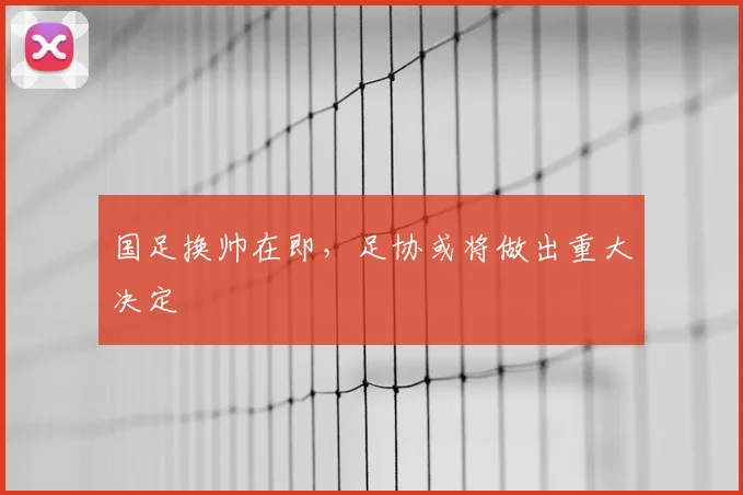 国足换帅在即，足协或将做出重大决定