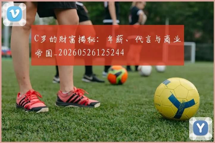 C罗的财富揭秘：年薪、代言与商业帝国_20260526125244