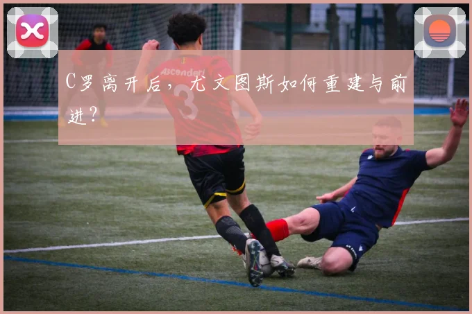 C罗离开后，尤文图斯如何重建与前进？