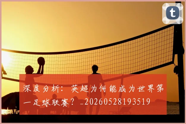 深度分析:英超为何能成为世界第一足球联赛?_20260528193519