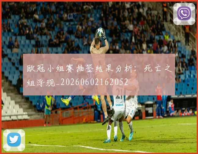 欧冠小组赛抽签结果分析:死亡之组浮现_20260602162052