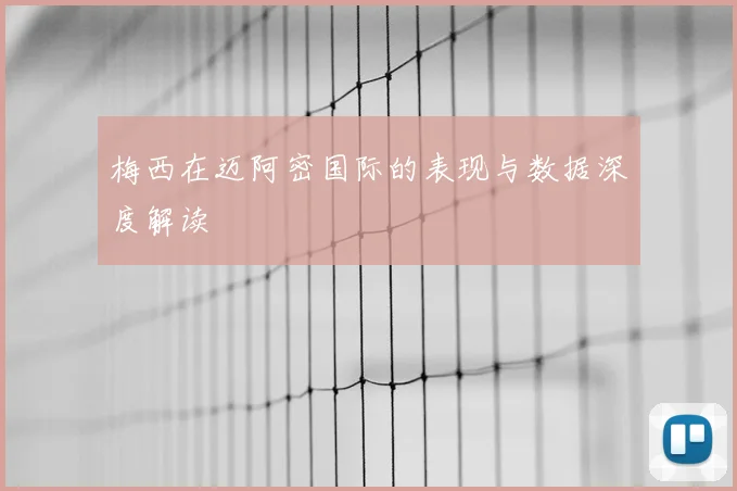 梅西在迈阿密国际的表现与数据深度解读