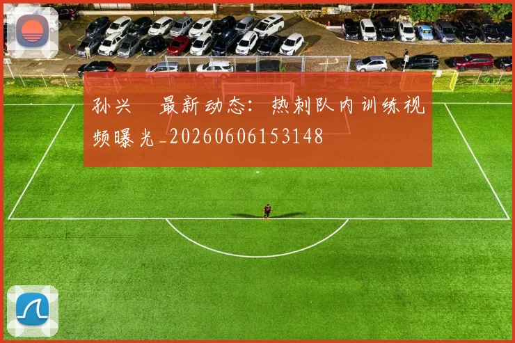 孙兴慜最新动态：热刺队内训练视频曝光_20260606153148