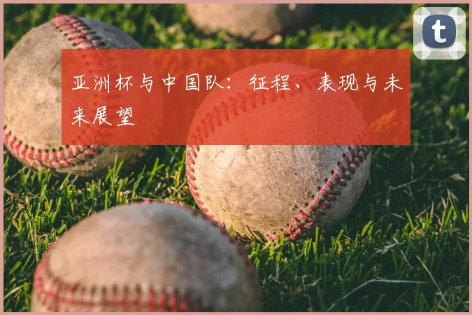 亚洲杯与中国队：征程、表现与未来展望