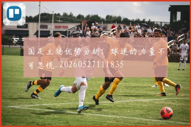 国足主场优势分析：球迷的力量不可忽视_20260527111835