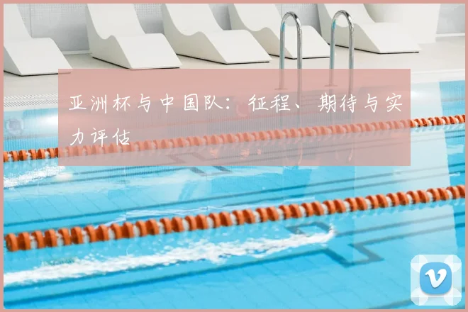 亚洲杯与中国队：征程、期待与实力评估