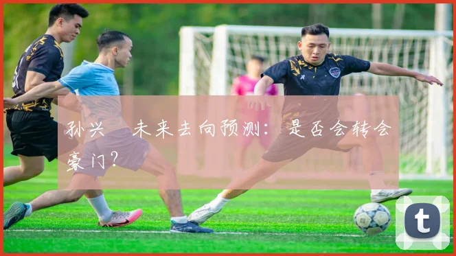 孙兴慜未来去向预测：是否会转会豪门？