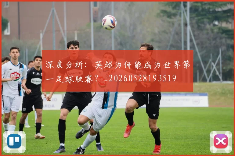 深度分析:英超为何能成为世界第一足球联赛?_20260528193519