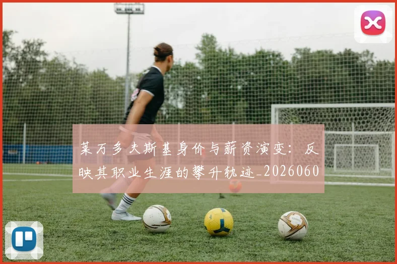 莱万多夫斯基身价与薪资演变:反映其职业生涯的攀升轨迹_20260605171413_20260703181811