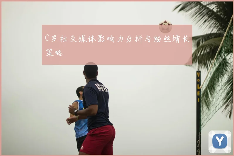 C罗社交媒体影响力分析与粉丝增长策略