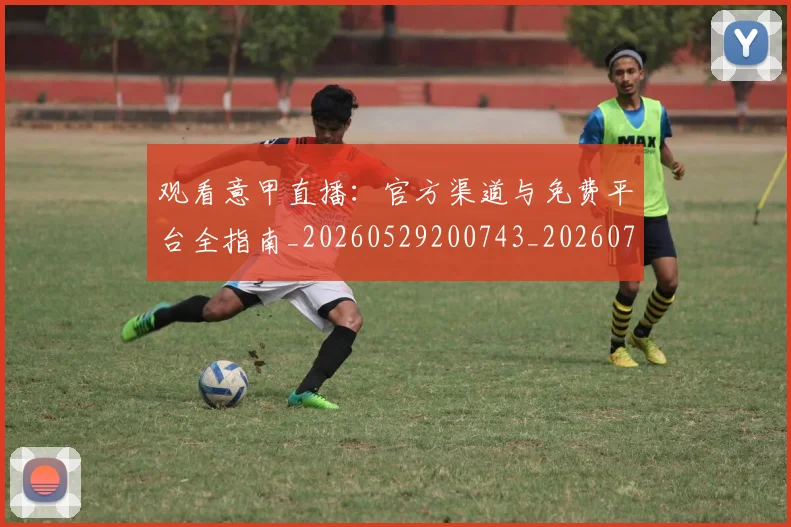 观看意甲直播：官方渠道与免费平台全指南_20260529200743_20260703181944