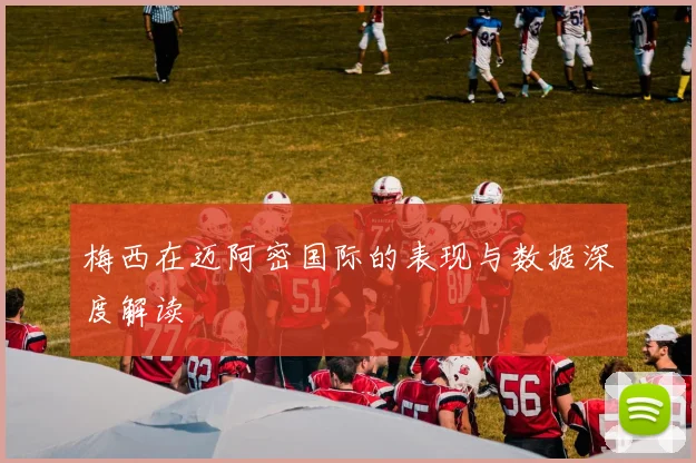 梅西在迈阿密国际的表现与数据深度解读