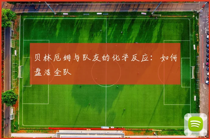 贝林厄姆与队友的化学反应：如何盘活全队