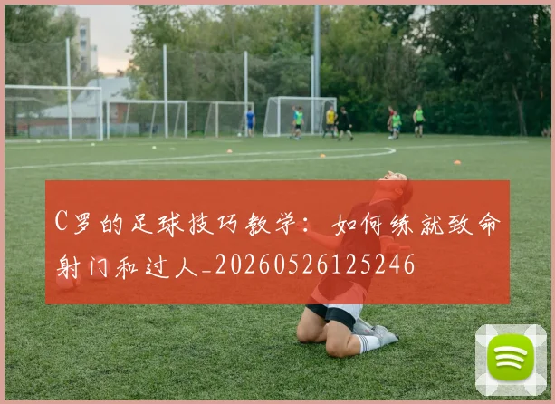 C罗的足球技巧教学:如何练就致命射门和过人_20260526125246