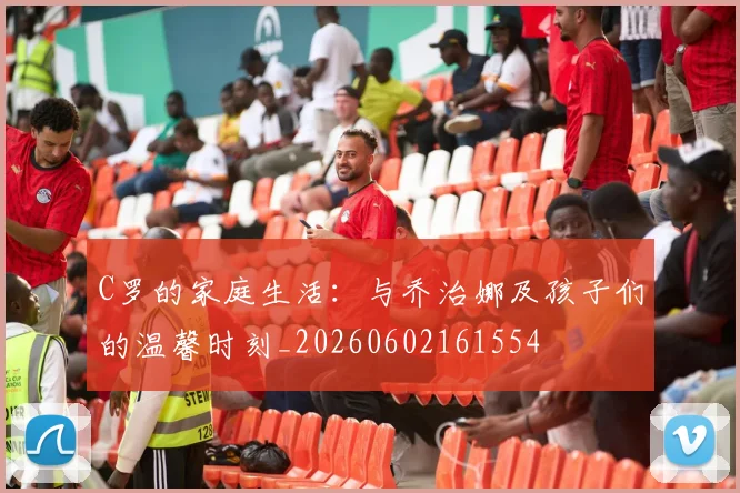 C罗的家庭生活：与乔治娜及孩子们的温馨时刻_20260602161554