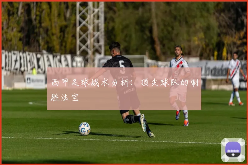 西甲足球战术分析:顶尖球队的制胜法宝