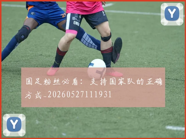 国足粉丝必看:支持国家队的正确方式_20260527111931