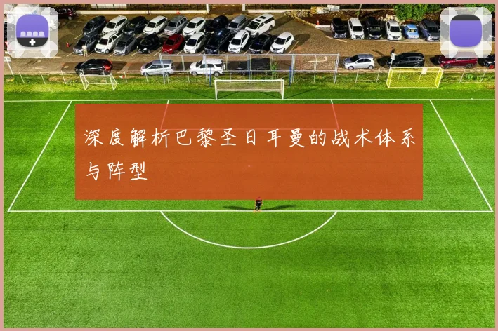 深度解析巴黎圣日耳曼的战术体系与阵型