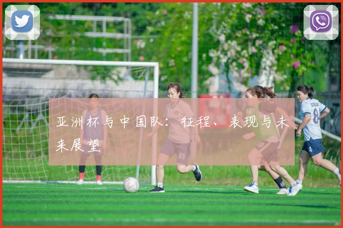亚洲杯与中国队:征程、表现与未来展望