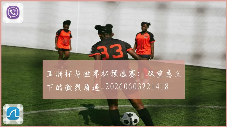 亚洲杯与世界杯预选赛：双重意义下的激烈角逐_20260603221418