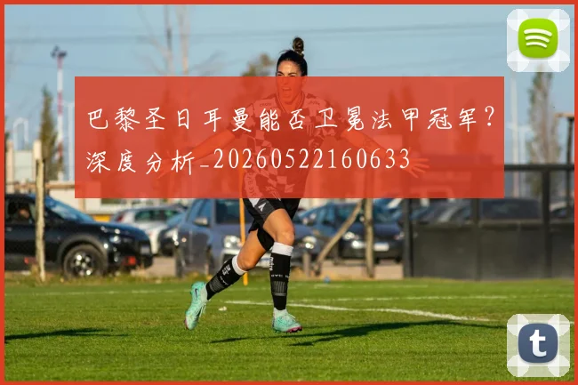 巴黎圣日耳曼能否卫冕法甲冠军?深度分析_20260522160633