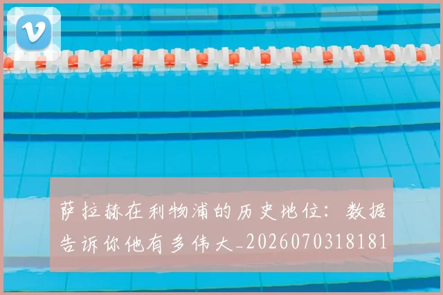 萨拉赫在利物浦的历史地位：数据告诉你他有多伟大_20260703181819