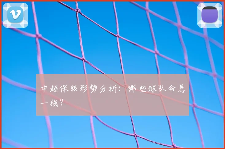 中超保级形势分析：哪些球队命悬一线？