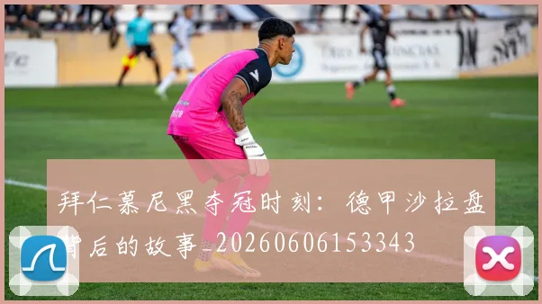 拜仁慕尼黑夺冠时刻：德甲沙拉盘背后的故事_20260606153343
