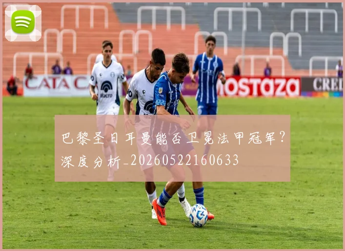 巴黎圣日耳曼能否卫冕法甲冠军?深度分析_20260522160633