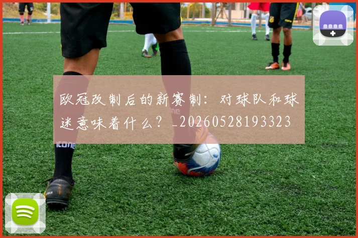 欧冠改制后的新赛制：对球队和球迷意味着什么？_20260528193323