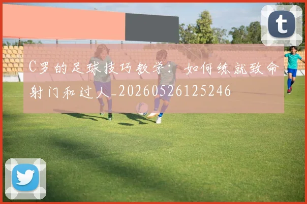 C罗的足球技巧教学：如何练就致命射门和过人_20260526125246