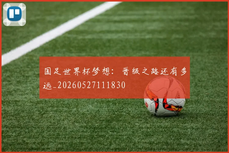 国足世界杯梦想：晋级之路还有多远_20260527111830