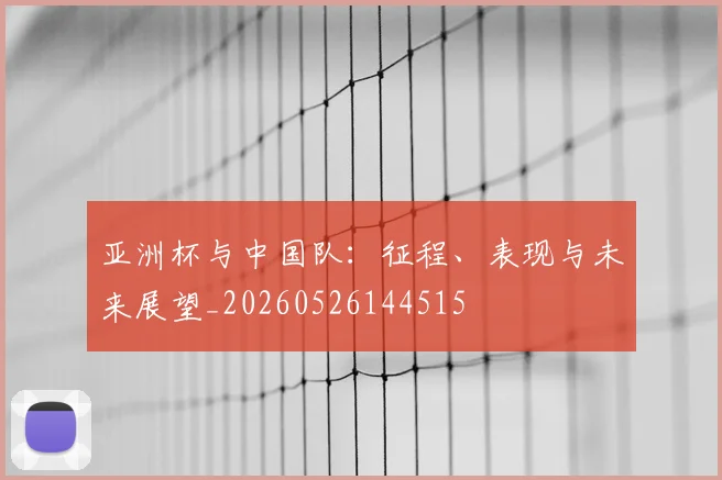 亚洲杯与中国队：征程、表现与未来展望_20260526144515