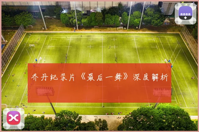 乔丹纪录片《最后一舞》深度解析