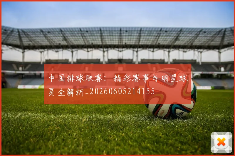 中国排球联赛：精彩赛事与明星球员全解析_20260605214155