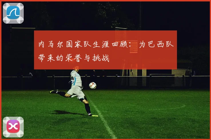 内马尔国家队生涯回顾：为巴西队带来的荣誉与挑战