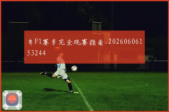 年F1赛季完全观赛指南_20260606153244