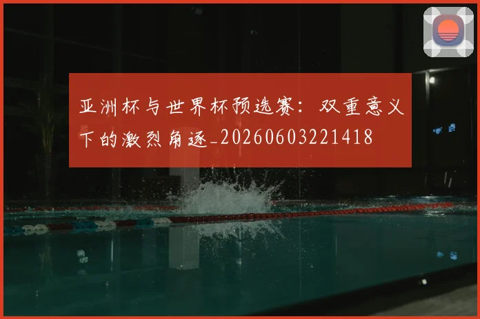 亚洲杯与世界杯预选赛:双重意义下的激烈角逐_20260603221418