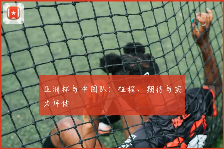 亚洲杯与中国队：征程、期待与实力评估