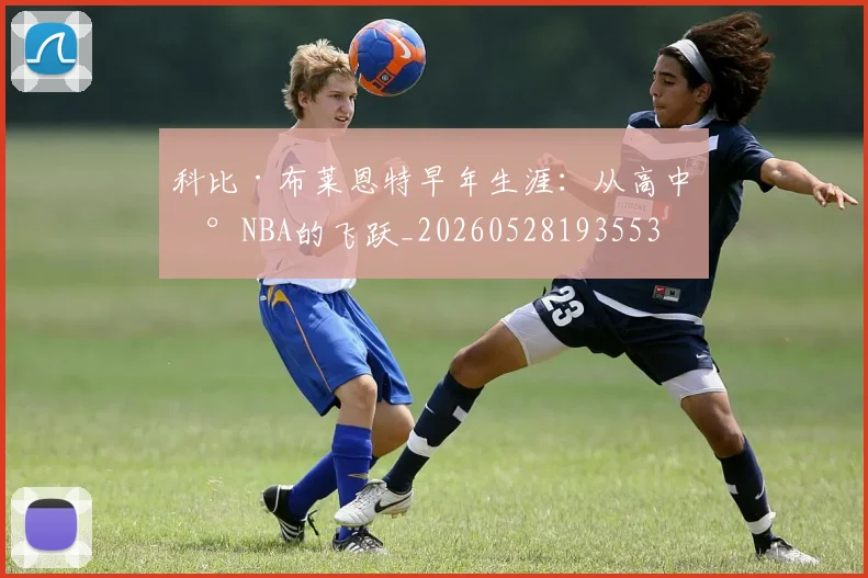 科比·布莱恩特早年生涯:从高中到NBA的飞跃_20260528193553